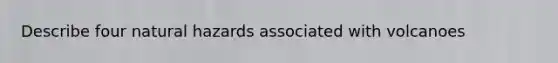 Describe four natural hazards associated with volcanoes