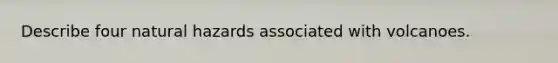 Describe four natural hazards associated with volcanoes.