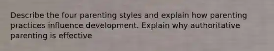 Describe the four <a href='https://www.questionai.com/knowledge/kptfQcLmZQ-parenting-styles' class='anchor-knowledge'>parenting styles</a> and explain how parenting practices influence development. Explain why authoritative parenting is effective