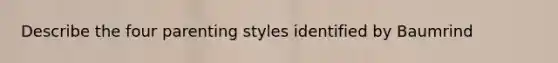 Describe the four parenting styles identified by Baumrind