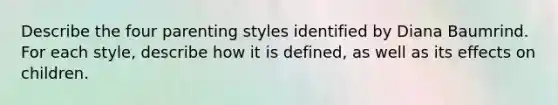 Describe the four parenting styles identified by Diana Baumrind. For each style, describe how it is defined, as well as its effects on children.