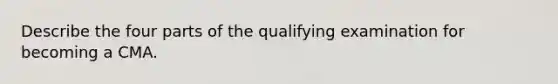 Describe the four parts of the qualifying examination for becoming a CMA.