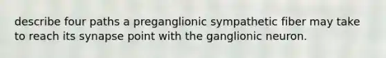 describe four paths a preganglionic sympathetic fiber may take to reach its synapse point with the ganglionic neuron.