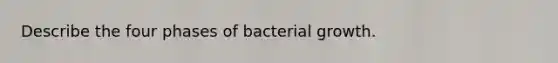 Describe the four phases of bacterial growth.