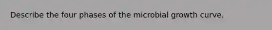 Describe the four phases of the microbial growth curve.