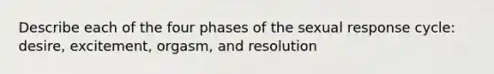 Describe each of the four phases of the sexual response cycle: desire, excitement, orgasm, and resolution