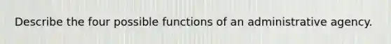 Describe the four possible functions of an administrative agency.