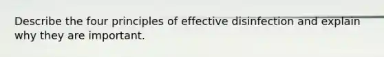 Describe the four principles of effective disinfection and explain why they are important.