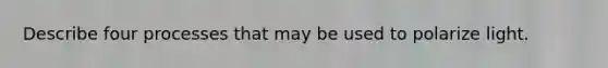 Describe four processes that may be used to polarize light.
