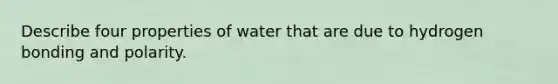 Describe four properties of water that are due to hydrogen bonding and polarity.