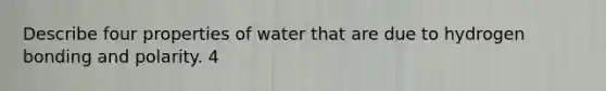 Describe four properties of water that are due to hydrogen bonding and polarity. 4