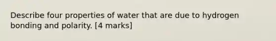 Describe four properties of water that are due to hydrogen bonding and polarity. [4 marks]