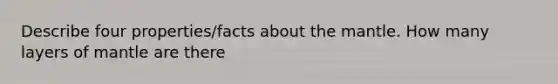 Describe four properties/facts about the mantle. How many layers of mantle are there