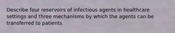 Describe four reservoirs of infectious agents in healthcare settings and three mechanisms by which the agents can be transferred to patients