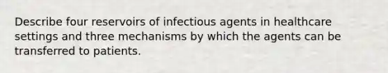 Describe four reservoirs of infectious agents in healthcare settings and three mechanisms by which the agents can be transferred to patients.