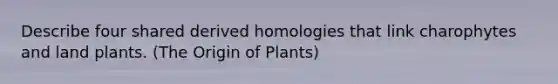 Describe four shared derived homologies that link charophytes and land plants. (The Origin of Plants)