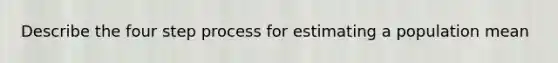 Describe the four step process for estimating a population mean