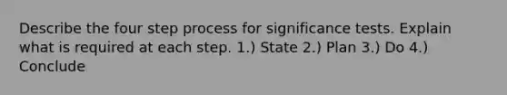 Describe the four step process for significance tests. Explain what is required at each step. 1.) State 2.) Plan 3.) Do 4.) Conclude