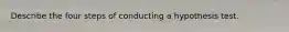 Describe the four steps of conducting a hypothesis test.