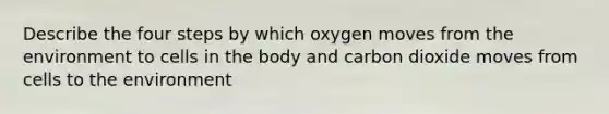 Describe the four steps by which oxygen moves from the environment to cells in the body and carbon dioxide moves from cells to the environment