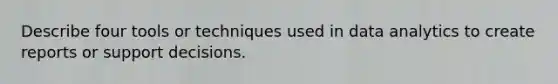 Describe four tools or techniques used in data analytics to create reports or support decisions.