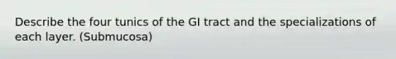 Describe the four tunics of the GI tract and the specializations of each layer. (Submucosa)