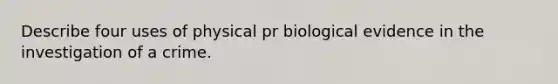 Describe four uses of physical pr biological evidence in the investigation of a crime.