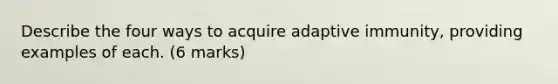 Describe the four ways to acquire adaptive immunity, providing examples of each. (6 marks)