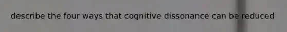 describe the four ways that cognitive dissonance can be reduced