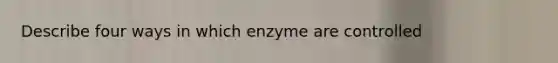 Describe four ways in which enzyme are controlled