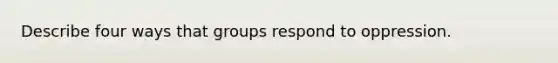 Describe four ways that groups respond to oppression.