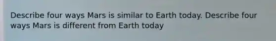 Describe four ways Mars is similar to Earth today. Describe four ways Mars is different from Earth today