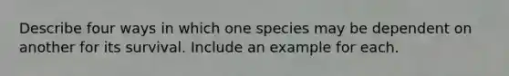 Describe four ways in which one species may be dependent on another for its survival. Include an example for each.