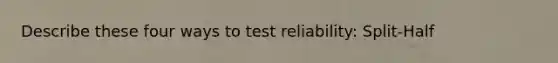 Describe these four ways to test reliability: Split-Half