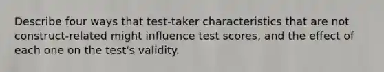 Describe four ways that test-taker characteristics that are not construct-related might influence test scores, and the effect of each one on the test's validity.