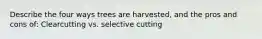 Describe the four ways trees are harvested, and the pros and cons of: Clearcutting vs. selective cutting