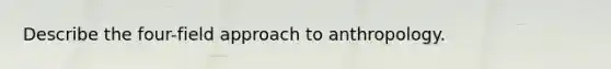 Describe the four-field approach to anthropology.