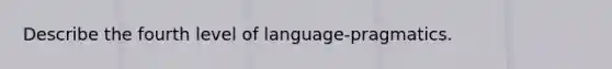 Describe the fourth level of language-pragmatics.