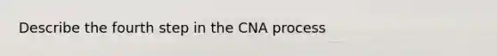 Describe the fourth step in the CNA process