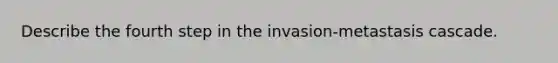 Describe the fourth step in the invasion-metastasis cascade.