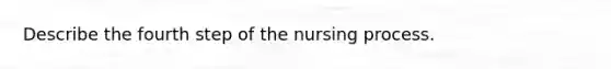 Describe the fourth step of the nursing process.