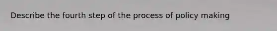 Describe the fourth step of the process of policy making