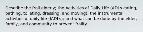 Describe the frail elderly; the Activities of Daily Life (ADLs eating, bathing, toileting, dressing, and moving); the instrumental activities of daily life (IADLs); and what can be done by the elder, family, and community to prevent frailty.