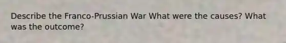 Describe the Franco-Prussian War What were the causes? What was the outcome?