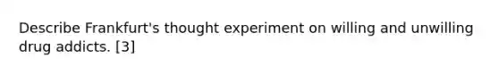 Describe Frankfurt's thought experiment on willing and unwilling drug addicts. [3]