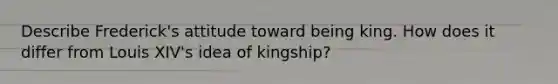 Describe Frederick's attitude toward being king. How does it differ from Louis XIV's idea of kingship?