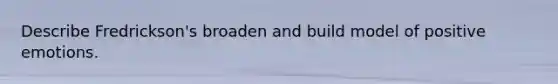 Describe Fredrickson's broaden and build model of positive emotions.