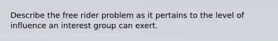 Describe the free rider problem as it pertains to the level of influence an interest group can exert.