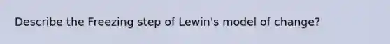 Describe the Freezing step of Lewin's model of change?