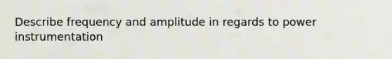 Describe frequency and amplitude in regards to power instrumentation